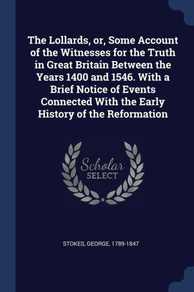 The Lollards, Or, Some Account Of The Witnesses For The Truth In Great Britain Between The Years 1400 And 1546. With A Brief Notice Of Events Connected With The Early History Of The Reformation