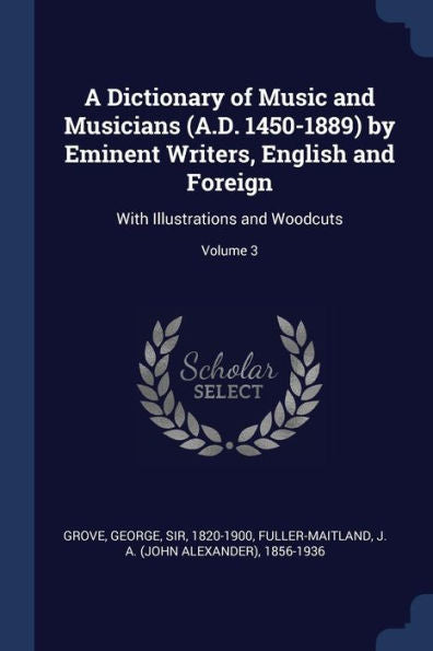 A Dictionary Of Music And Musicians (A.D. 1450-1889) By Eminent Writers, English And Foreign: With Illustrations And Woodcuts; Volume 3