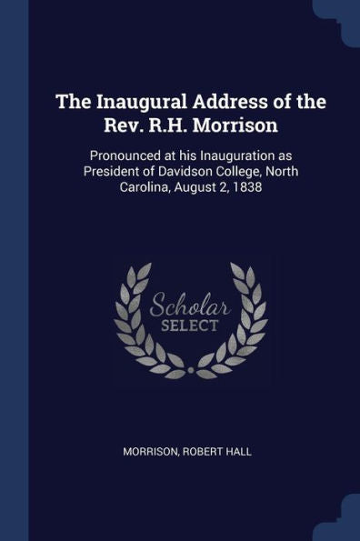 The Inaugural Address Of The Rev. R.H. Morrison: Pronounced At His Inauguration As President Of Davidson College, North Carolina, August 2, 1838