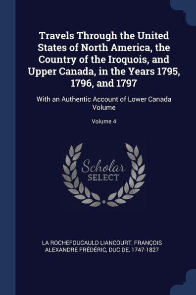 Travels Through The United States Of North America, The Country Of The Iroquois, And Upper Canada, In The Years 1795, 1796, And 1797: With An Authentic Account Of Lower Canada Volume; Volume 4