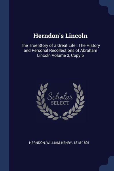 Herndon'S Lincoln: The True Story Of A Great Life: The History And Personal Recollections Of Abraham Lincoln Volume 3, Copy 5