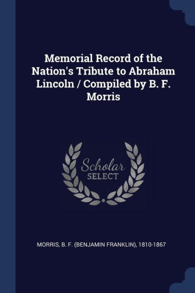 Memorial Record Of The Nation'S Tribute To Abraham Lincoln / Compiled By B. F. Morris