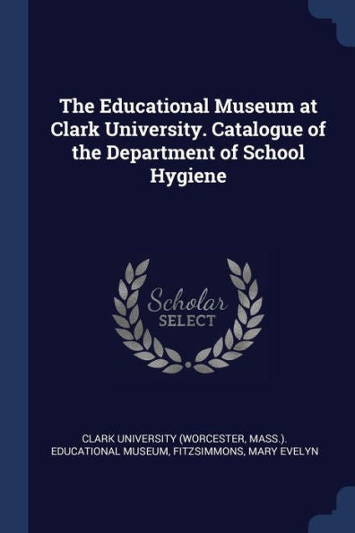 The Educational Museum At Clark University. Catalogue Of The Department Of School Hygiene