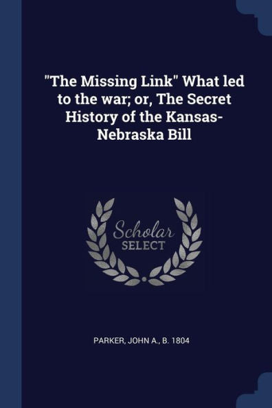 The Missing Link What Led To The War; Or, The Secret History Of The Kansas-Nebraska Bill