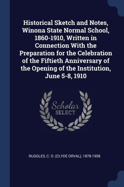 Historical Sketch And Notes, Winona State Normal School, 1860-1910, Written In Connection With The Preparation For The Celebration Of The Fiftieth ... Opening Of The Institution, June 5-8, 1910