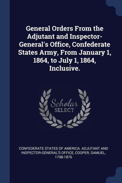 General Orders From The Adjutant And Inspector-General'S Office, Confederate States Army, From January 1, 1864, To July 1, 1864, Inclusive.