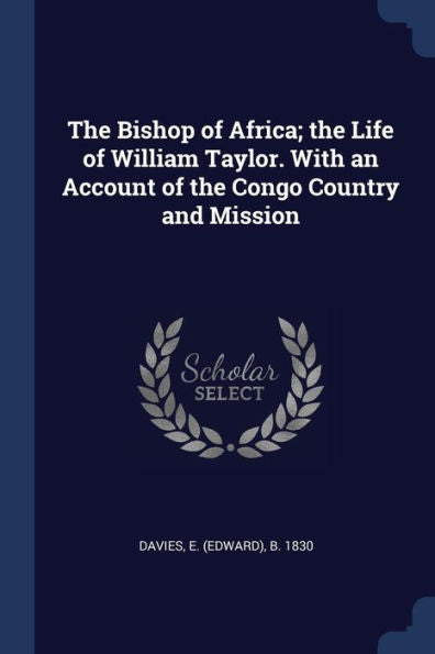 The Bishop Of Africa; The Life Of William Taylor. With An Account Of The Congo Country And Mission