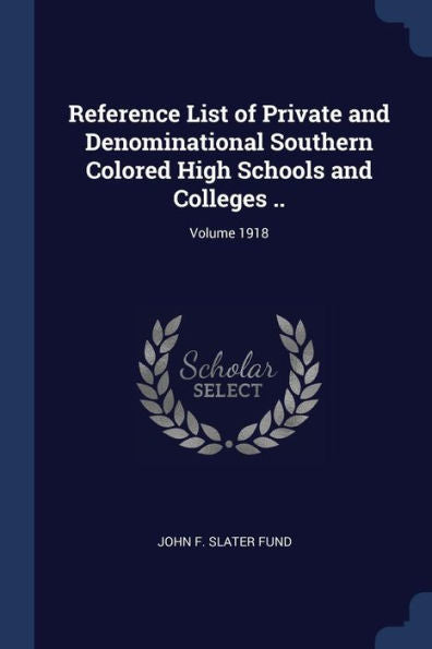 Reference List Of Private And Denominational Southern Colored High Schools And Colleges ..; Volume 1918