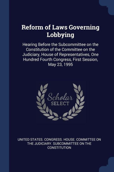 Reform Of Laws Governing Lobbying: Hearing Before The Subcommittee On The Constitution Of The Committee On The Judiciary, House Of Representatives, ... Fourth Congress, First Session, May 23, 1995