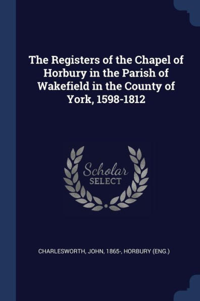 The Registers Of The Chapel Of Horbury In The Parish Of Wakefield In The County Of York, 1598-1812