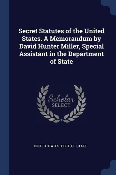 Secret Statutes Of The United States. A Memorandum By David Hunter Miller, Special Assistant In The Department Of State