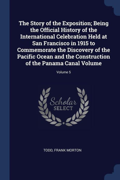 The Story Of The Exposition; Being The Official History Of The International Celebration Held At San Francisco In 1915 To Commemorate The Discovery Of ... Of The Panama Canal Volume; Volume 5