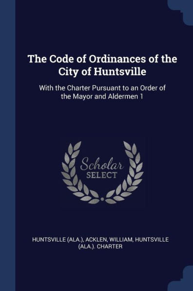 The Code Of Ordinances Of The City Of Huntsville: With The Charter Pursuant To An Order Of The Mayor And Aldermen 1