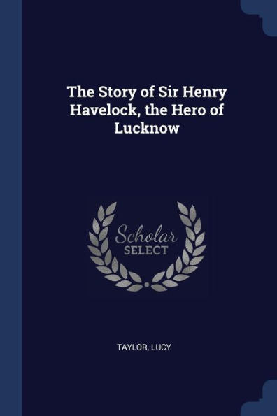 The Story Of Sir Henry Havelock, The Hero Of Lucknow