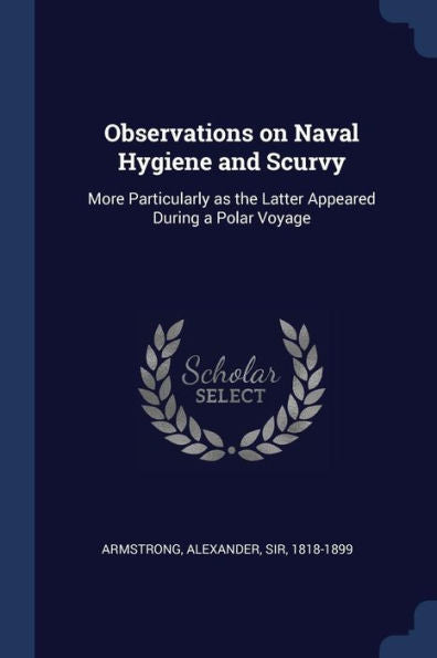 Observations On Naval Hygiene And Scurvy: More Particularly As The Latter Appeared During A Polar Voyage
