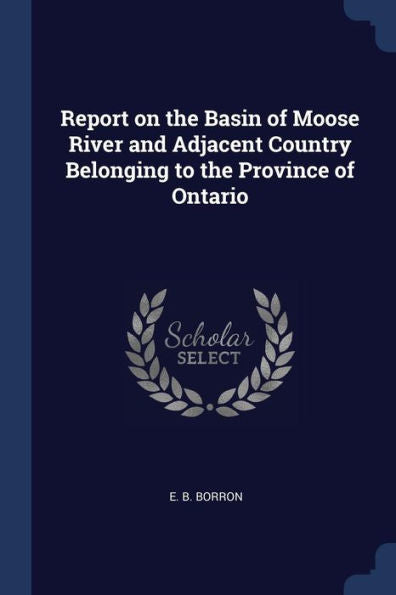 Report On The Basin Of Moose River And Adjacent Country Belonging To The Province Of Ontario