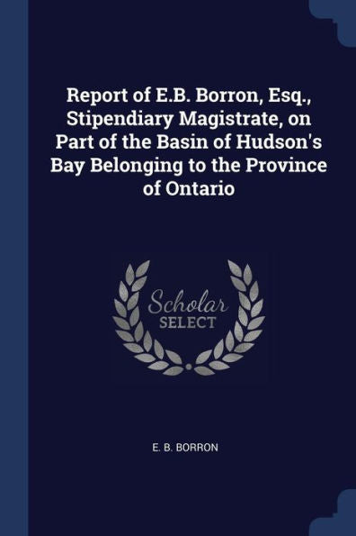 Report Of E.B. Borron, Esq., Stipendiary Magistrate, On Part Of The Basin Of Hudson'S Bay Belonging To The Province Of Ontario