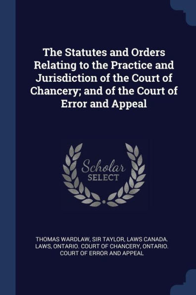 The Statutes And Orders Relating To The Practice And Jurisdiction Of The Court Of Chancery; And Of The Court Of Error And Appeal