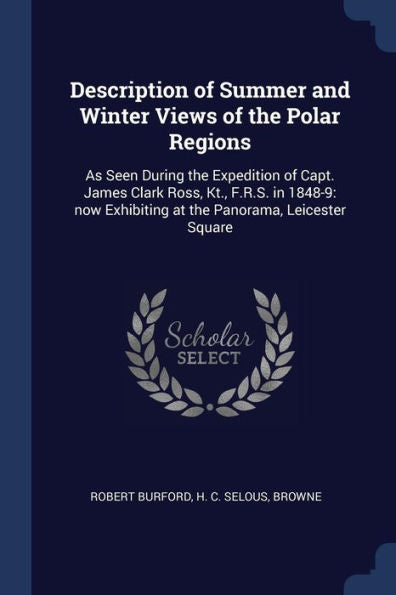 Description Of Summer And Winter Views Of The Polar Regions: As Seen During The Expedition Of Capt. James Clark Ross, Kt., F.R.S. In 1848-9: Now Exhibiting At The Panorama, Leicester Square