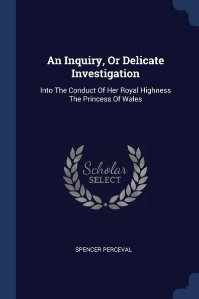 An Inquiry, Or Delicate Investigation: Into The Conduct Of Her Royal Highness The Princess Of Wales