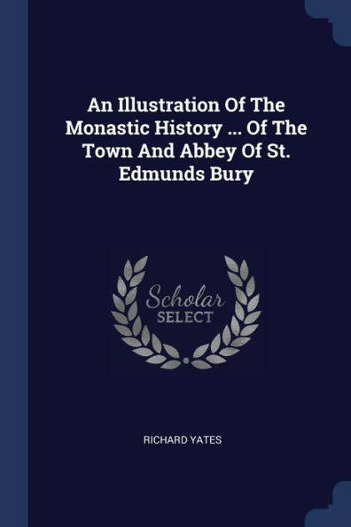 An Illustration Of The Monastic History ... Of The Town And Abbey Of St. Edmunds Bury