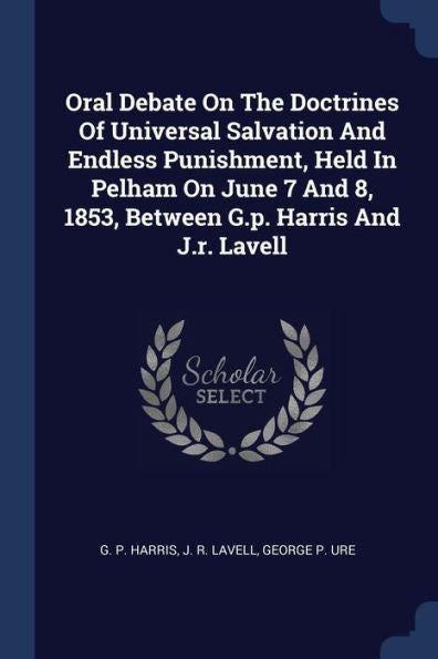 Oral Debate On The Doctrines Of Universal Salvation And Endless Punishment, Held In Pelham On June 7 And 8, 1853, Between G.P. Harris And J.R. Lavell