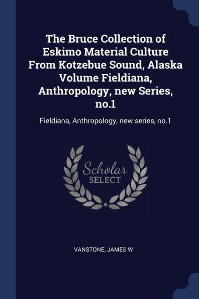 The Bruce Collection Of Eskimo Material Culture From Kotzebue Sound, Alaska Volume Fieldiana, Anthropology, New Series, No.1: Fieldiana, Anthropology, New Series, No.1