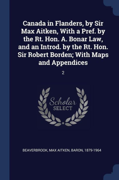 Canada In Flanders, By Sir Max Aitken, With A Pref. By The Rt. Hon. A. Bonar Law, And An Introd. By The Rt. Hon. Sir Robert Borden; With Maps And Appendices: 2