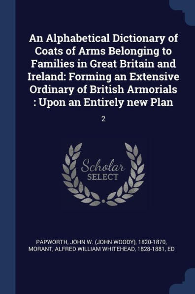 An Alphabetical Dictionary Of Coats Of Arms Belonging To Families In Great Britain And Ireland: Forming An Extensive Ordinary Of British Armorials: Upon An Entirely New Plan: 2
