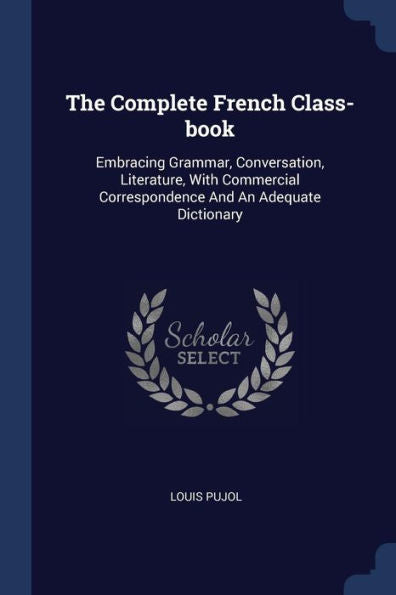 The Complete French Class-Book: Embracing Grammar, Conversation, Literature, With Commercial Correspondence And An Adequate Dictionary