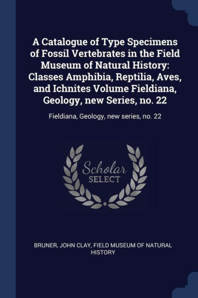 A Catalogue Of Type Specimens Of Fossil Vertebrates In The Field Museum Of Natural History: Classes Amphibia, Reptilia, Aves, And Ichnites Volume ... 22: Fieldiana, Geology, New Series, No. 22