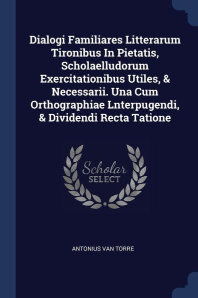 Dialogi Familiares Litterarum Tironibus In Pietatis, Scholaelludorum Exercitationibus Utiles, & Necessarii. Una Cum Orthographiae Lnterpugendi, & Dividendi Recta Tatione
