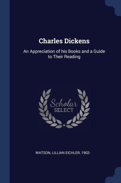 Charles Dickens: An Appreciation Of His Books And A Guide To Their Reading