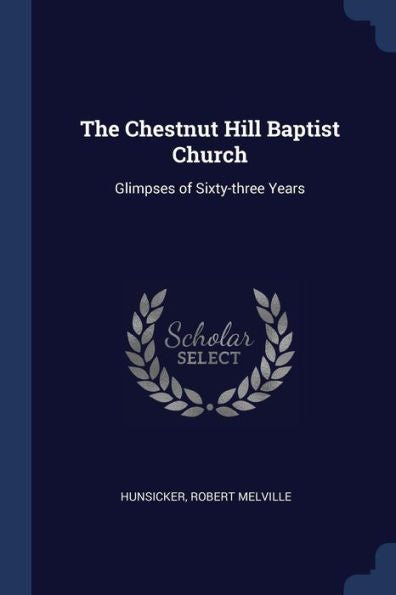 The Chestnut Hill Baptist Church: Glimpses Of Sixty-Three Years