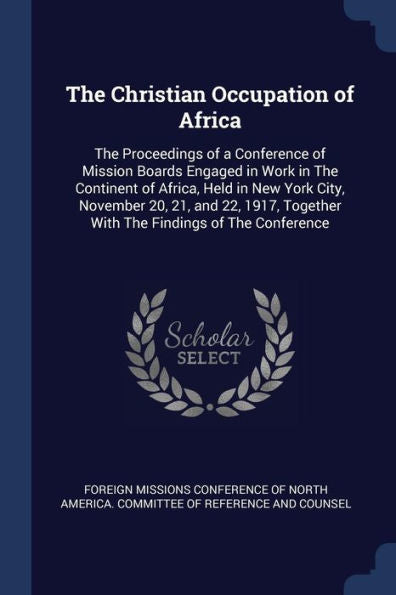 The Christian Occupation Of Africa: The Proceedings Of A Conference Of Mission Boards Engaged In Work In The Continent Of Africa, Held In New York ... Together With The Findings Of The Conference