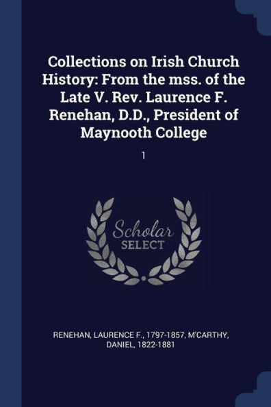 Collections On Irish Church History: From The Mss. Of The Late V. Rev. Laurence F. Renehan, D.D., President Of Maynooth College: 1