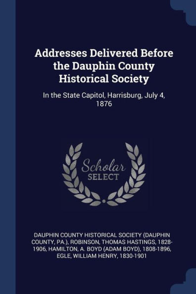 Addresses Delivered Before The Dauphin County Historical Society: In The State Capitol, Harrisburg, July 4, 1876