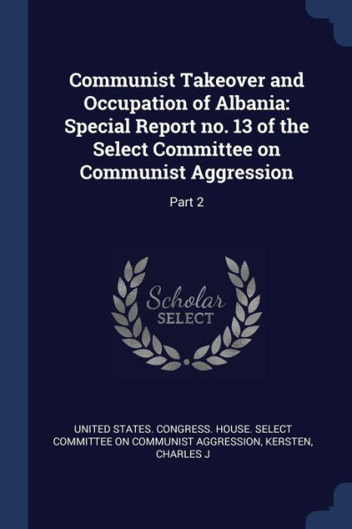 Communist Takeover And Occupation Of Albania: Special Report No. 13 Of The Select Committee On Communist Aggression: Part 2