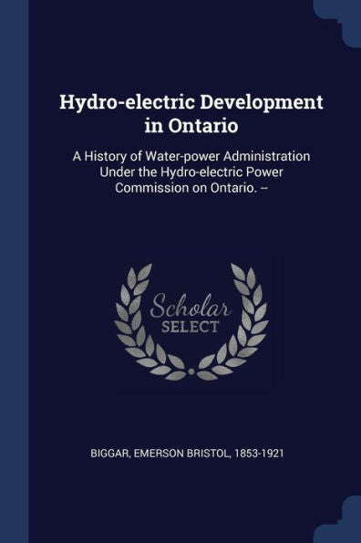 Hydro-Electric Development In Ontario: A History Of Water-Power Administration Under The Hydro-Electric Power Commission On Ontario. --