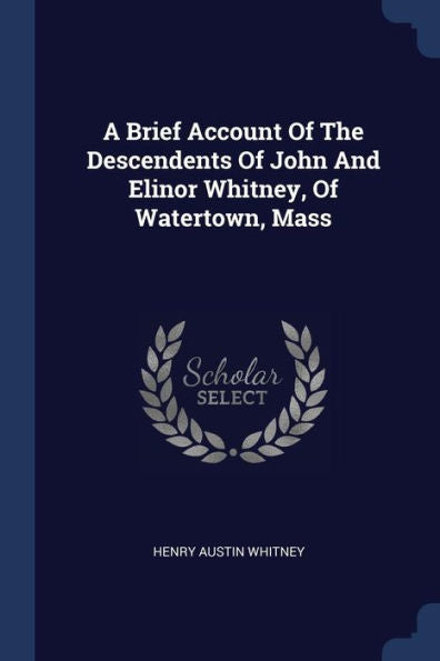 A Brief Account Of The Descendents Of John And Elinor Whitney, Of Watertown, Mass