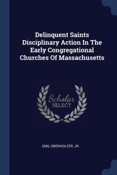 Delinquent Saints Disciplinary Action In The Early Congregational Churches Of Massachusetts