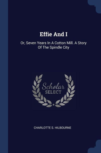 Effie And I: Or, Seven Years In A Cotton Mill. A Story Of The Spindle City