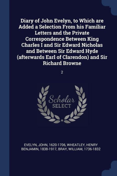 Diary Of John Evelyn, To Which Are Added A Selection From His Familiar Letters And The Private Correspondence Between King Charles I And Sir Edward ... Earl Of Clarendon) And Sir Richard Browne: 2