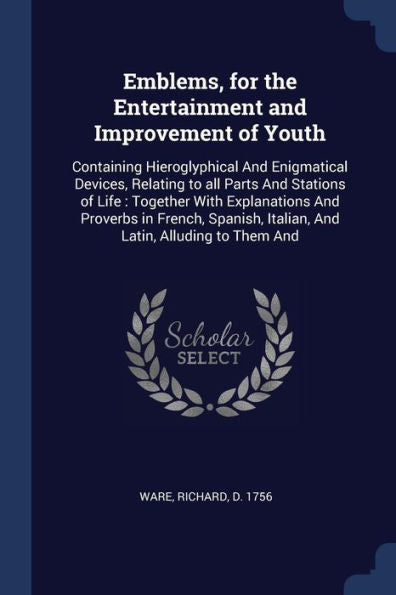 Emblems, For The Entertainment And Improvement Of Youth: Containing Hieroglyphical And Enigmatical Devices, Relating To All Parts And Stations Of ... Italian, And Latin, Alluding To Them And