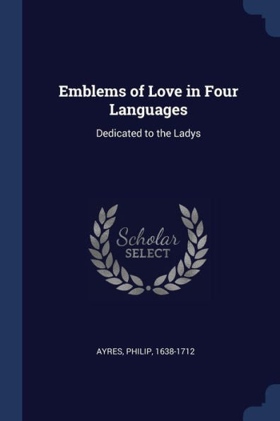 Emblems Of Love In Four Languages: Dedicated To The Ladys