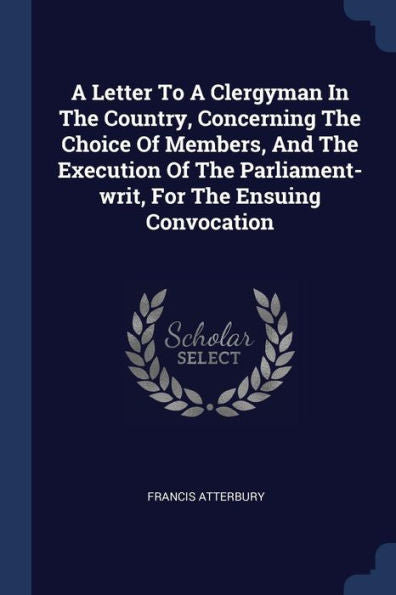 A Letter To A Clergyman In The Country, Concerning The Choice Of Members, And The Execution Of The Parliament-Writ, For The Ensuing Convocation