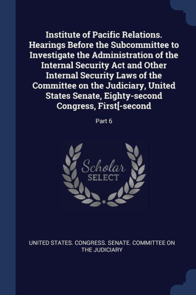 Institute Of Pacific Relations. Hearings Before The Subcommittee To Investigate The Administration Of The Internal Security Act And Other Internal ... Eighty-Second Congress, First[-Second: Part 6