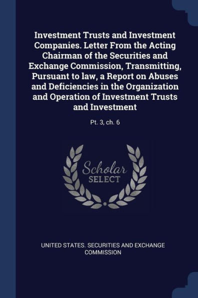 Investment Trusts And Investment Companies. Letter From The Acting Chairman Of The Securities And Exchange Commission, Transmitting, Pursuant To Law, ... Trusts And Investment: Pt. 3, Ch. 6