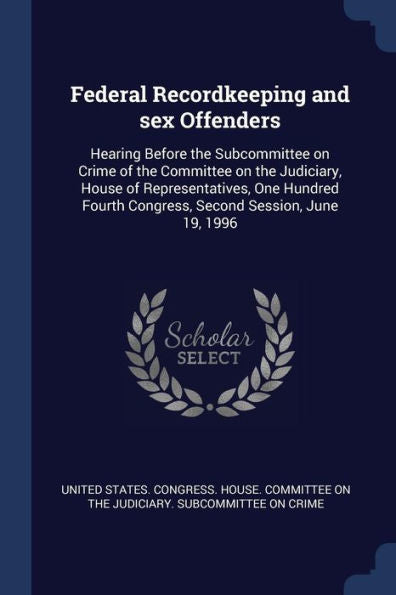 Federal Recordkeeping And Sex Offenders: Hearing Before The Subcommittee On Crime Of The Committee On The Judiciary, House Of Representatives, One ... Congress, Second Session, June 19, 1996