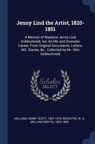 Jenny Lind The Artist, 1820-1851: A Memoir Of Madame Jenny Lind Goldschmidt, Her Art-Life And Dramatic Career, From Original Documents, Letters, Ms. Diaries, &C., Collected By Mr. Otto Goldschmidt
